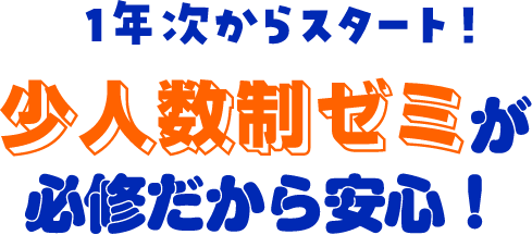 1年次からスタート！少人数制ゼミが必修だから安心！